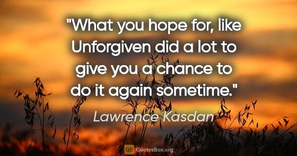 Lawrence Kasdan quote: "What you hope for, like Unforgiven did a lot to give you a..."