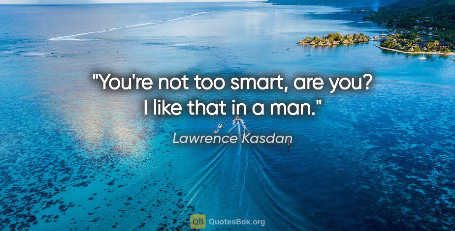 Lawrence Kasdan quote: "You're not too smart, are you? I like that in a man."