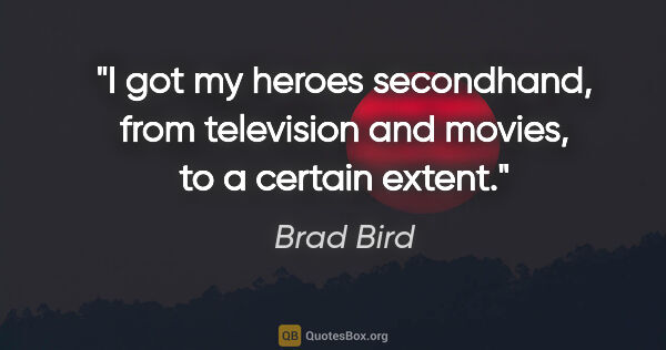 Brad Bird quote: "I got my heroes secondhand, from television and movies, to a..."