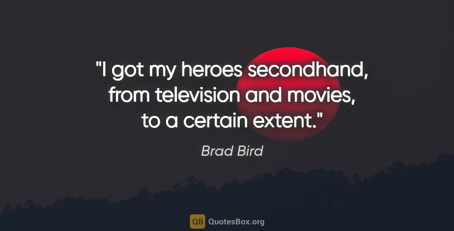 Brad Bird quote: "I got my heroes secondhand, from television and movies, to a..."