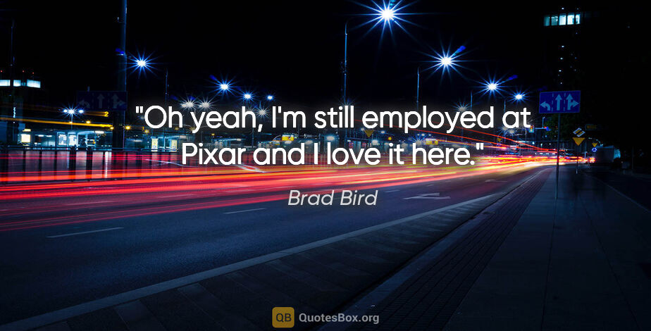 Brad Bird quote: "Oh yeah, I'm still employed at Pixar and I love it here."