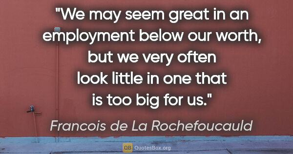 Francois de La Rochefoucauld quote: "We may seem great in an employment below our worth, but we..."