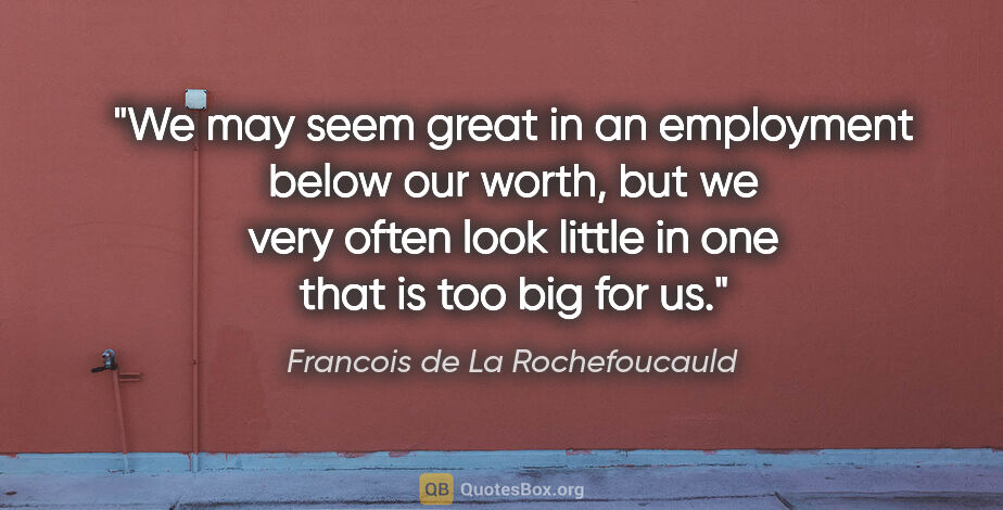 Francois de La Rochefoucauld quote: "We may seem great in an employment below our worth, but we..."