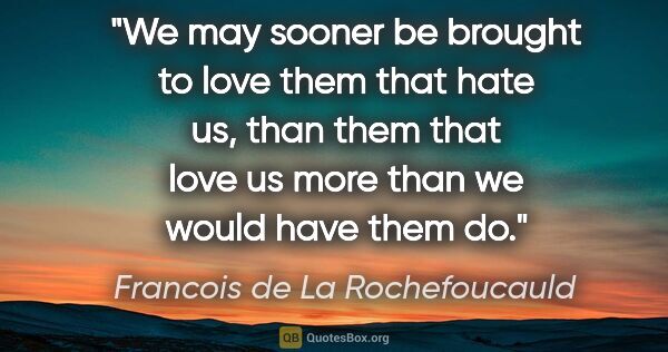 Francois de La Rochefoucauld quote: "We may sooner be brought to love them that hate us, than them..."