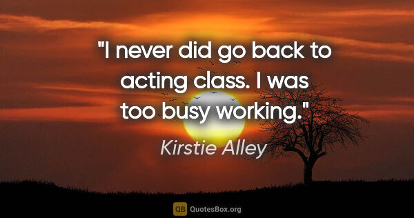 Kirstie Alley quote: "I never did go back to acting class. I was too busy working."