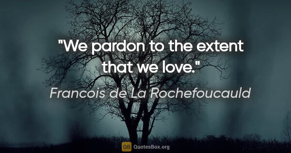 Francois de La Rochefoucauld quote: "We pardon to the extent that we love."