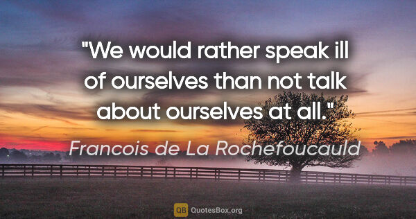 Francois de La Rochefoucauld quote: "We would rather speak ill of ourselves than not talk about..."