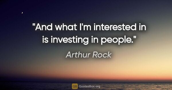 Arthur Rock quote: "And what I'm interested in is investing in people."