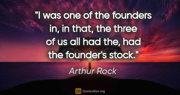 Arthur Rock quote: "I was one of the founders in, in that, the three of us all had..."