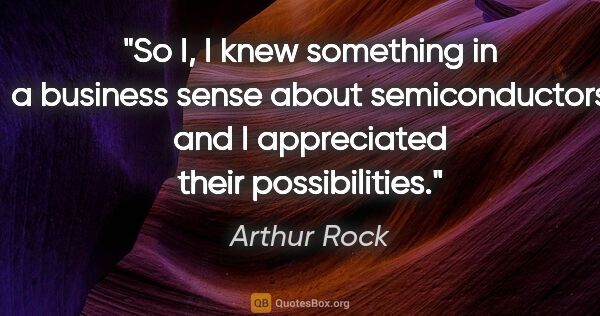 Arthur Rock quote: "So I, I knew something in a business sense about..."