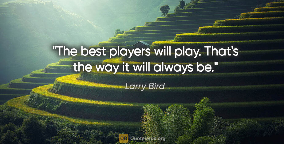 Larry Bird quote: "The best players will play. That's the way it will always be."