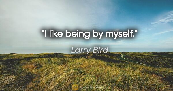 Larry Bird quote: "I like being by myself."