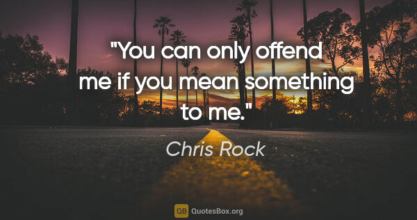 Chris Rock quote: "You can only offend me if you mean something to me."