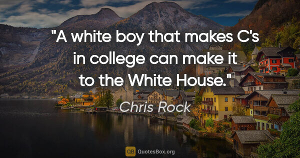 Chris Rock quote: "A white boy that makes C's in college can make it to the White..."