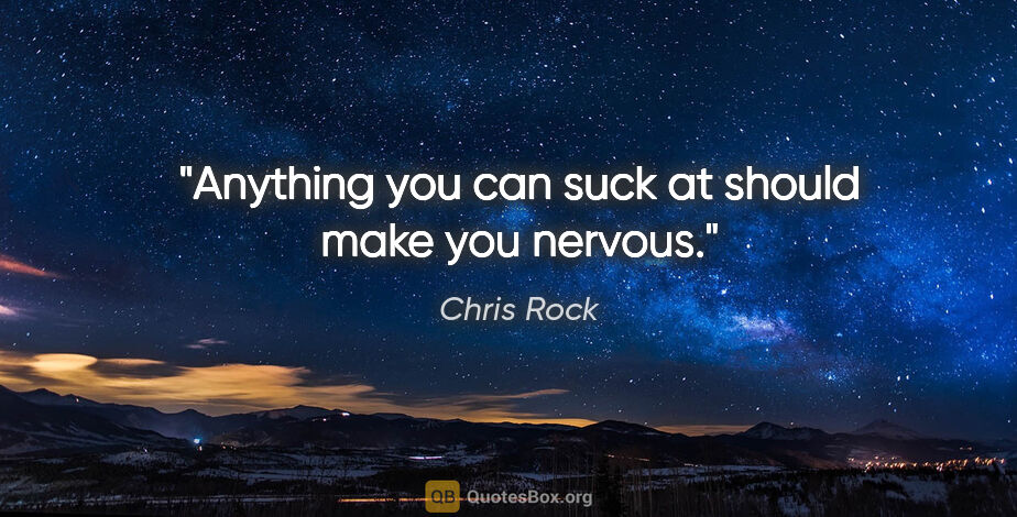 Chris Rock quote: "Anything you can suck at should make you nervous."