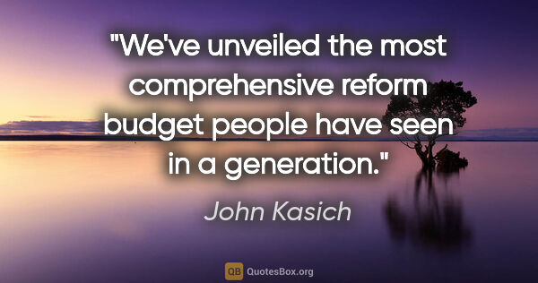 John Kasich quote: "We've unveiled the most comprehensive reform budget people..."
