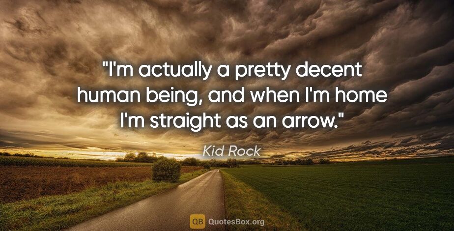 Kid Rock quote: "I'm actually a pretty decent human being, and when I'm home..."