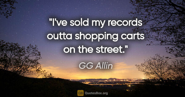 GG Allin quote: "I've sold my records outta shopping carts on the street."