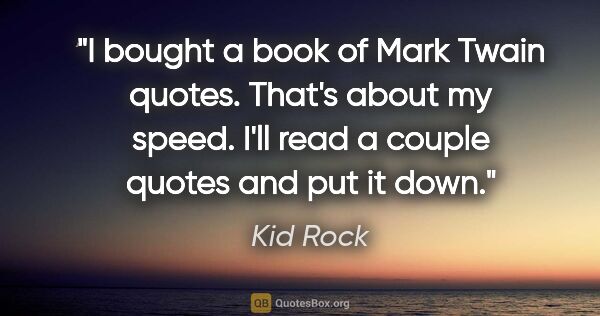 Kid Rock quote: "I bought a book of Mark Twain quotes. That's about my speed...."