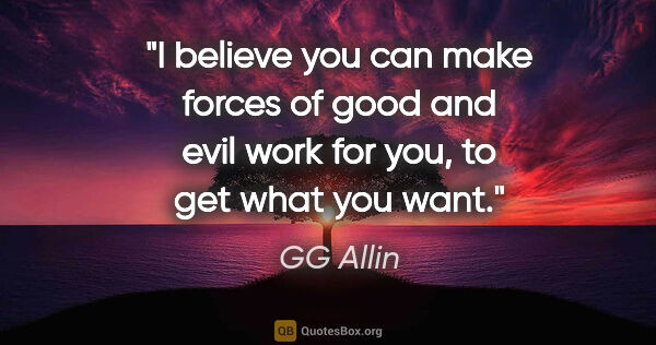 GG Allin quote: "I believe you can make forces of good and evil work for you,..."