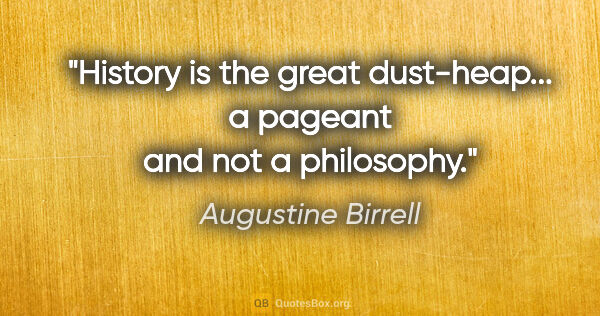 Augustine Birrell quote: "History is the great dust-heap... a pageant and not a philosophy."