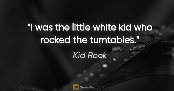 Kid Rock quote: "I was the little white kid who rocked the turntables."