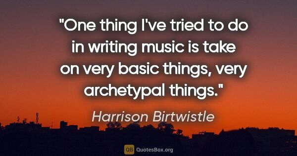 Harrison Birtwistle quote: "One thing I've tried to do in writing music is take on very..."