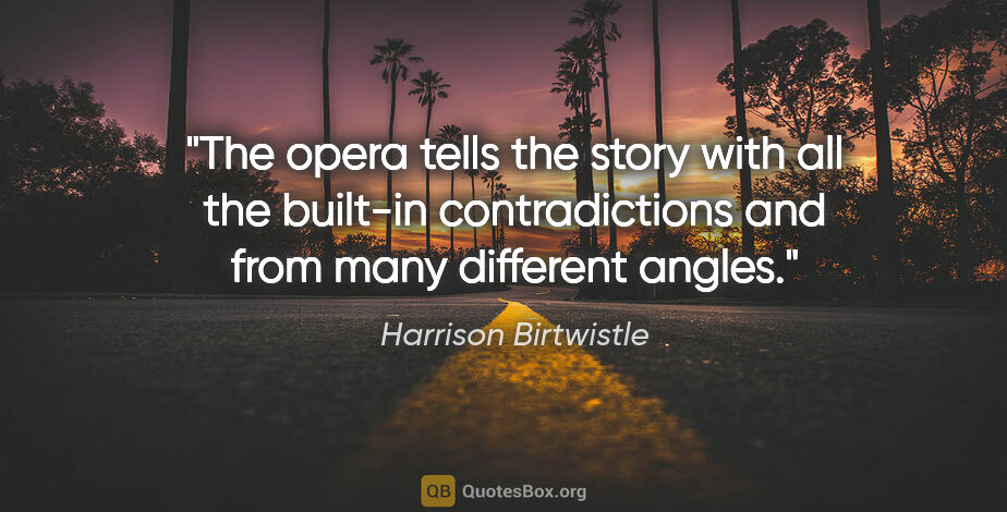 Harrison Birtwistle quote: "The opera tells the story with all the built-in contradictions..."