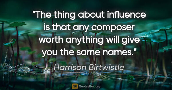 Harrison Birtwistle quote: "The thing about influence is that any composer worth anything..."