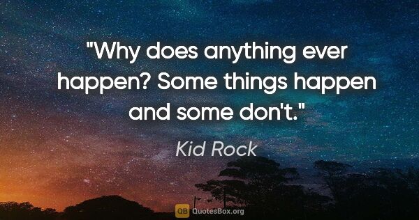 Kid Rock quote: "Why does anything ever happen? Some things happen and some don't."