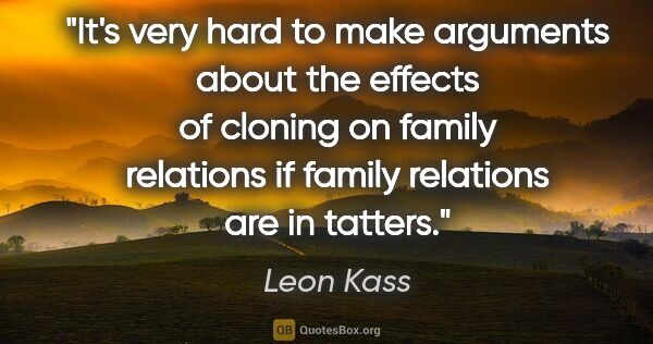 Leon Kass quote: "It's very hard to make arguments about the effects of cloning..."