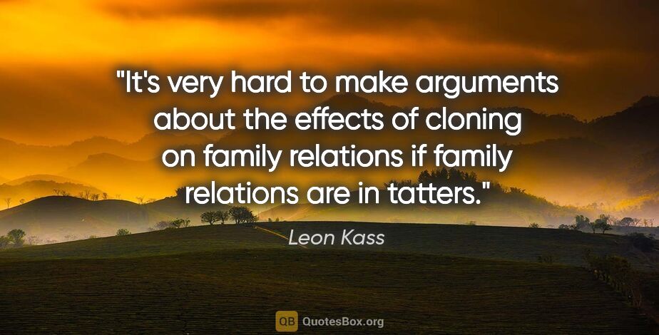 Leon Kass quote: "It's very hard to make arguments about the effects of cloning..."