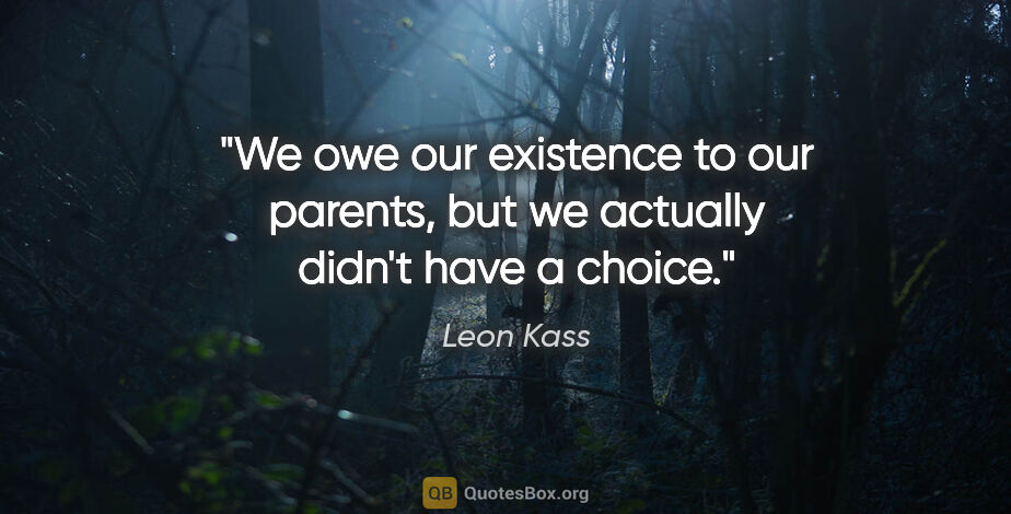 Leon Kass quote: "We owe our existence to our parents, but we actually didn't..."