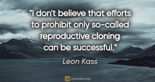 Leon Kass quote: "I don't believe that efforts to prohibit only so-called..."