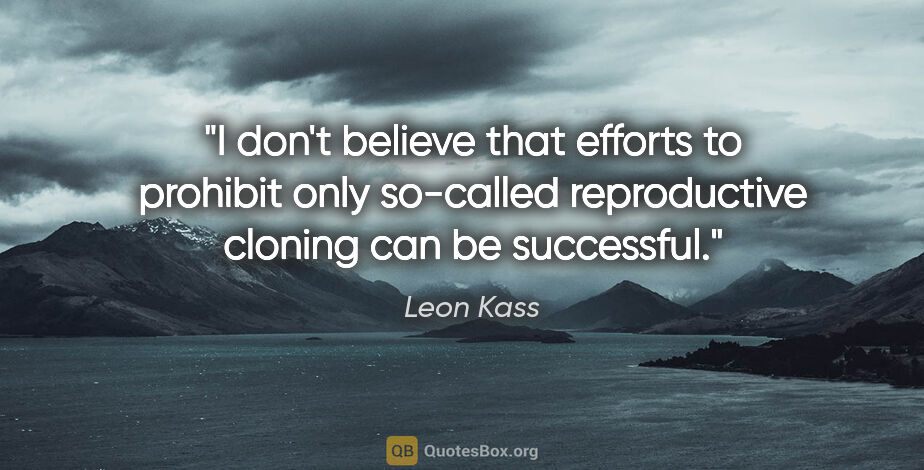 Leon Kass quote: "I don't believe that efforts to prohibit only so-called..."