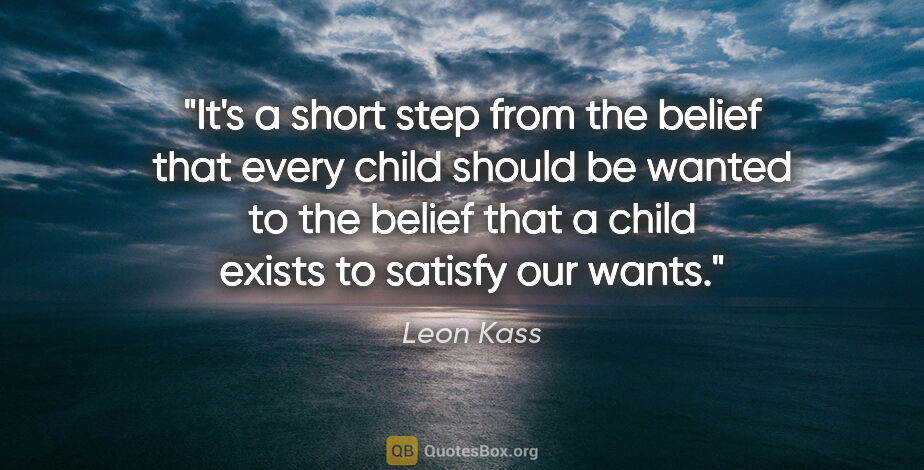 Leon Kass quote: "It's a short step from the belief that every child should be..."