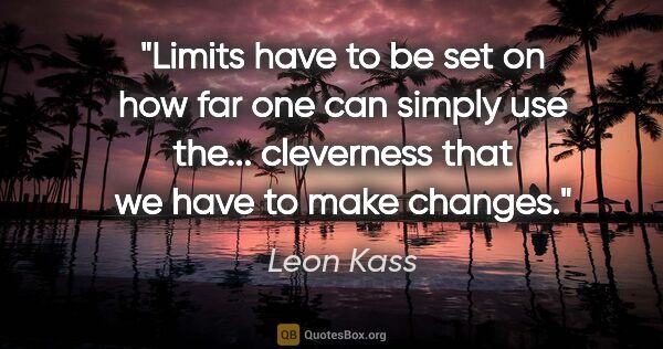 Leon Kass quote: "Limits have to be set on how far one can simply use the......"