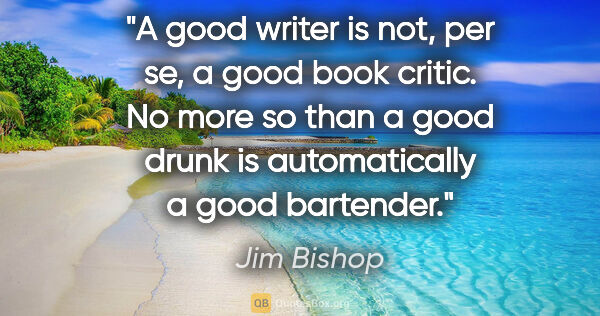 Jim Bishop quote: "A good writer is not, per se, a good book critic. No more so..."