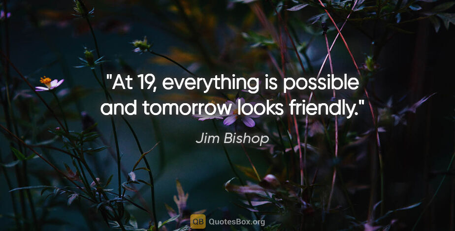Jim Bishop quote: "At 19, everything is possible and tomorrow looks friendly."