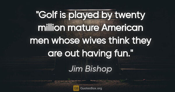 Jim Bishop quote: "Golf is played by twenty million mature American men whose..."