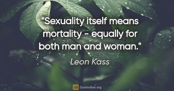 Leon Kass quote: "Sexuality itself means mortality - equally for both man and..."