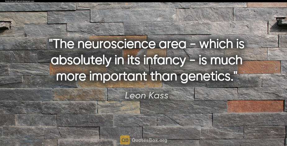 Leon Kass quote: "The neuroscience area - which is absolutely in its infancy -..."
