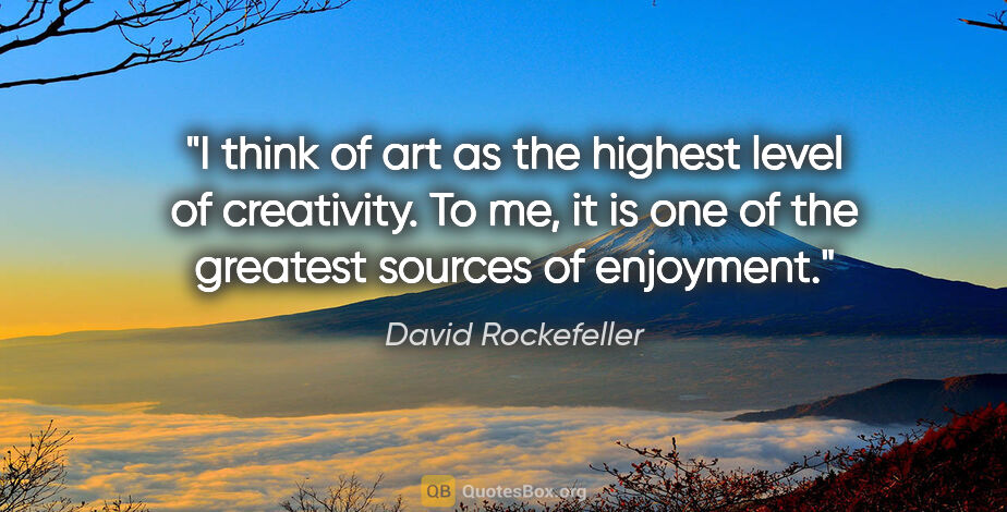 David Rockefeller quote: "I think of art as the highest level of creativity. To me, it..."