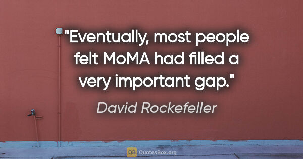 David Rockefeller quote: "Eventually, most people felt MoMA had filled a very important..."