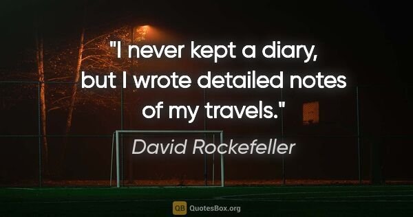 David Rockefeller quote: "I never kept a diary, but I wrote detailed notes of my travels."