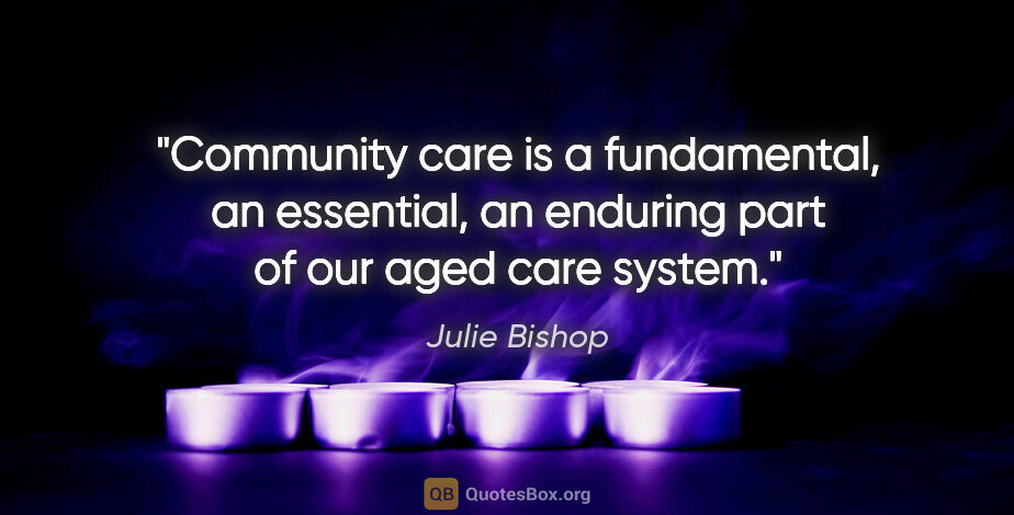 Julie Bishop quote: "Community care is a fundamental, an essential, an enduring..."