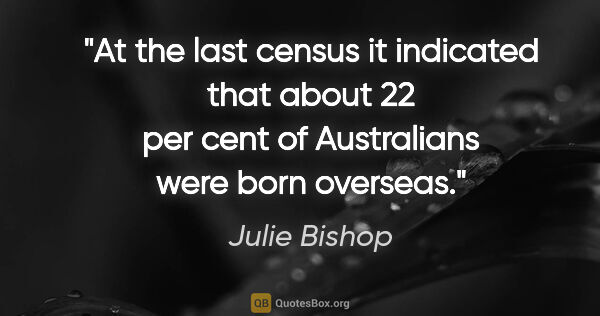 Julie Bishop quote: "At the last census it indicated that about 22 per cent of..."