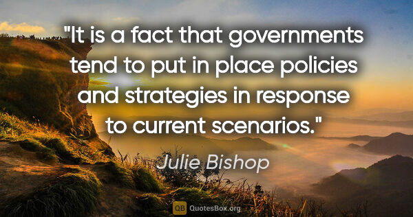 Julie Bishop quote: "It is a fact that governments tend to put in place policies..."