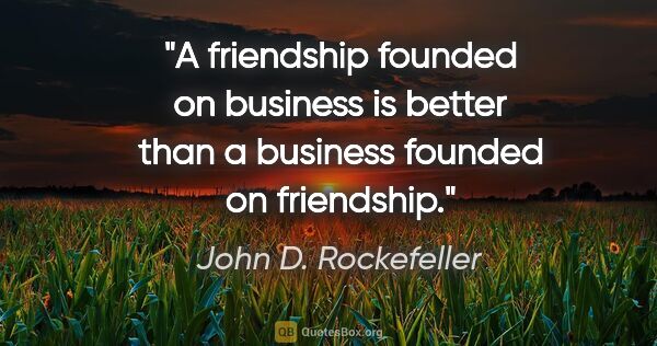 John D. Rockefeller quote: "A friendship founded on business is better than a business..."