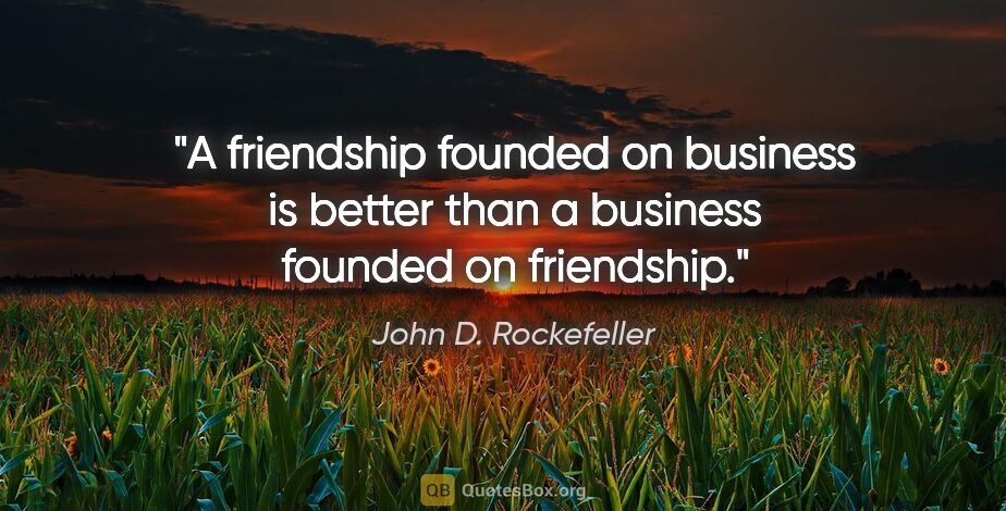 John D. Rockefeller quote: "A friendship founded on business is better than a business..."